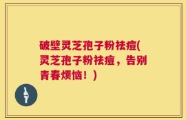 破壁灵芝孢子粉祛痘(灵芝孢子粉祛痘，告别青春烦恼！)