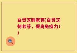 白灵芝刺老芽(白灵芝刺老芽，提高免疫力！)