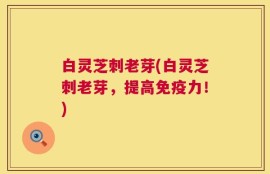 白灵芝刺老芽(白灵芝刺老芽，提高免疫力！)