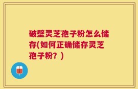 破壁灵芝孢子粉怎么储存(如何正确储存灵芝孢子粉？)