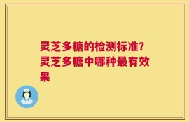 灵芝多糖的检测标准？灵芝多糖中哪种最有效果