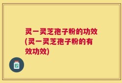 灵一灵芝孢子粉的功效(灵一灵芝孢子粉的有效功效)