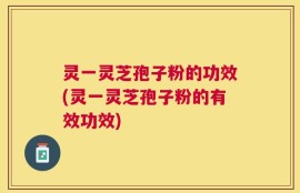 灵一灵芝孢子粉的功效(灵一灵芝孢子粉的有效功效)