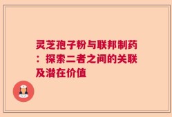 灵芝孢子粉与联邦制药：探索二者之间的关联及潜在价值