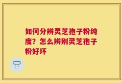 如何分辨灵芝孢子粉纯度？怎么辨别灵芝孢子粉好坏