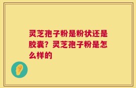 灵芝孢子粉是粉状还是胶囊？灵芝孢子粉是怎么样的