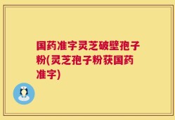 国药准字灵芝破壁孢子粉(灵芝孢子粉获国药准字)