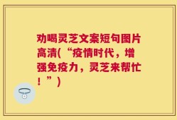 劝喝灵芝文案短句图片高清(“疫情时代，增强免疫力，灵芝来帮忙！”)
