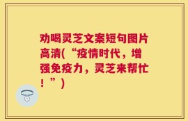 劝喝灵芝文案短句图片高清(“疫情时代，增强免疫力，灵芝来帮忙！”)