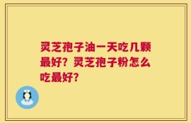 灵芝孢子油一天吃几颗最好？灵芝孢子粉怎么吃最好？