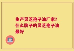 生产灵芝孢子油厂家？什么牌子的灵芝孢子油最好