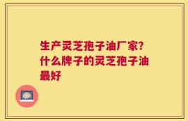 生产灵芝孢子油厂家？什么牌子的灵芝孢子油最好
