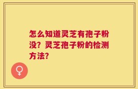 怎么知道灵芝有孢子粉没？灵芝孢子粉的检测方法？