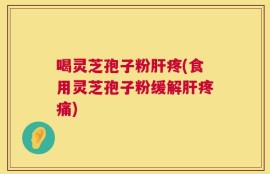 喝灵芝孢子粉肝疼(食用灵芝孢子粉缓解肝疼痛)