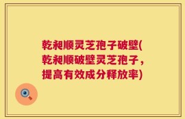 乾昶顺灵芝孢子破壁(乾昶顺破壁灵芝孢子，提高有效成分释放率)