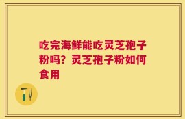 吃完海鲜能吃灵芝孢子粉吗？灵芝孢子粉如何食用
