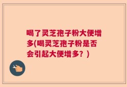 喝了灵芝孢子粉大便增多(喝灵芝孢子粉是否会引起大便增多？)