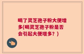 喝了灵芝孢子粉大便增多(喝灵芝孢子粉是否会引起大便增多？)