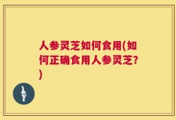 人参灵芝如何食用(如何正确食用人参灵芝？)