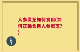 人参灵芝如何食用(如何正确食用人参灵芝？)