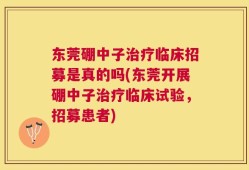 东莞硼中子治疗临床招募是真的吗(东莞开展硼中子治疗临床试验，招募患者)