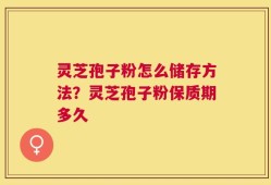 灵芝孢子粉怎么储存方法？灵芝孢子粉保质期多久