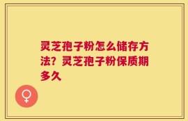 灵芝孢子粉怎么储存方法？灵芝孢子粉保质期多久
