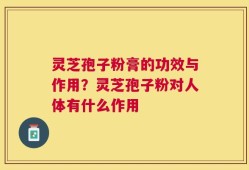 灵芝孢子粉膏的功效与作用？灵芝孢子粉对人体有什么作用