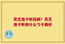 灵芝孢子粉挂碗？灵芝孢子粉用什么勺子最好
