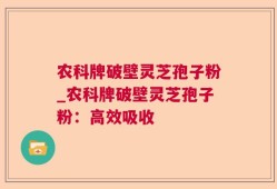 农科牌破壁灵芝孢子粉_农科牌破壁灵芝孢子粉：高效吸收