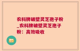 农科牌破壁灵芝孢子粉_农科牌破壁灵芝孢子粉：高效吸收