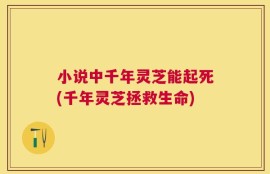 小说中千年灵芝能起死(千年灵芝拯救生命)