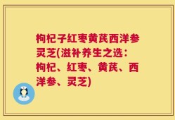 枸杞子红枣黄芪西洋参灵芝(滋补养生之选：枸杞、红枣、黄芪、西洋参、灵芝)