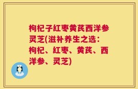 枸杞子红枣黄芪西洋参灵芝(滋补养生之选：枸杞、红枣、黄芪、西洋参、灵芝)