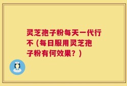 灵芝孢子粉每天一代行不 (每日服用灵芝孢子粉有何效果？)