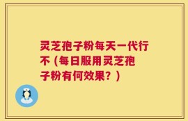 灵芝孢子粉每天一代行不 (每日服用灵芝孢子粉有何效果？)