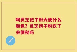 喝灵芝孢子粉大便什么颜色？灵芝孢子粉吃了会便秘吗