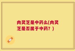 肉灵芝是中药么(肉灵芝是否属于中药？)