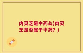 肉灵芝是中药么(肉灵芝是否属于中药？)
