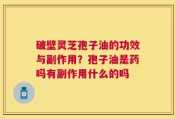 破壁灵芝孢子油的功效与副作用？孢子油是药吗有副作用什么的吗