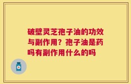 破壁灵芝孢子油的功效与副作用？孢子油是药吗有副作用什么的吗