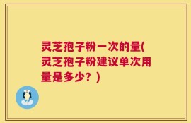 灵芝孢子粉一次的量(灵芝孢子粉建议单次用量是多少？)