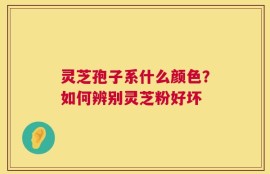灵芝孢子系什么颜色？如何辨别灵芝粉好坏