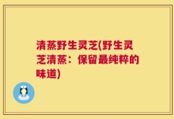 清蒸野生灵芝(野生灵芝清蒸：保留最纯粹的味道)