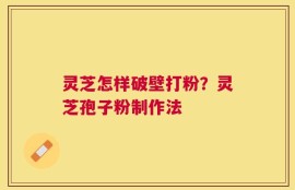 灵芝怎样破壁打粉？灵芝孢子粉制作法
