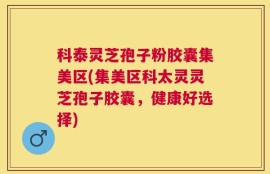 科泰灵芝孢子粉胶囊集美区(集美区科太灵灵芝孢子胶囊，健康好选择)