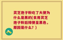 灵芝孢子粉吃了大便为什么是黑的(食用灵芝孢子粉后排便呈黑色，原因是什么？)