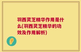 羽西灵芝精华作用是什么(羽西灵芝精华的功效及作用解析)