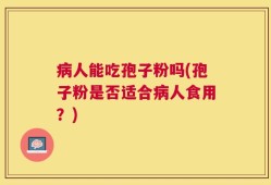 病人能吃孢子粉吗(孢子粉是否适合病人食用？)