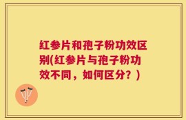 红参片和孢子粉功效区别(红参片与孢子粉功效不同，如何区分？)